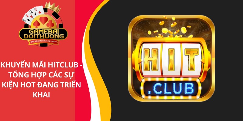 Khuyến mãi Hitclub - Tổng hợp các sự kiện hot đang diễn ra