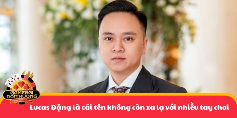 Lucas Đặng là cái tên không còn xa lạ với nhiều tay chơi